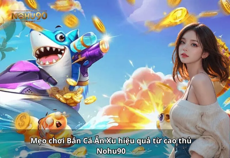 Mẹo chơi Bắn Cá Ăn Xu hiệu quả từ cao thủ Nohu90